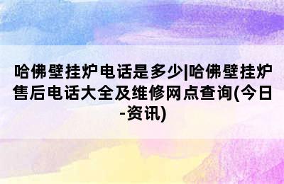 哈佛壁挂炉电话是多少|哈佛壁挂炉售后电话大全及维修网点查询(今日-资讯)